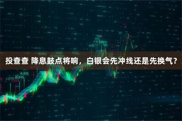 投查查 降息鼓点将响，白银会先冲线还是先换气？