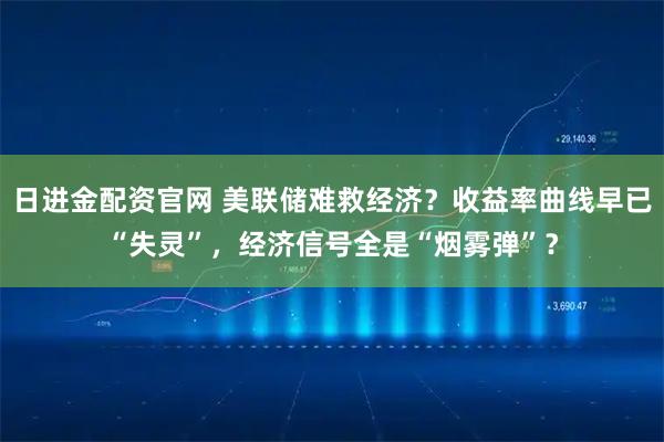 日进金配资官网 美联储难救经济？收益率曲线早已“失灵”，经济信号全是“烟雾弹”？