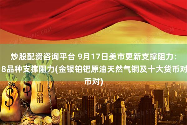 炒股配资咨询平台 9月17日美市更新支撑阻力：18品种支撑阻力(金银铂钯原油天然气铜及十大货币对)