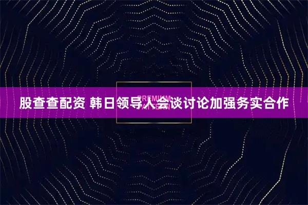 股查查配资 韩日领导人会谈讨论加强务实合作
