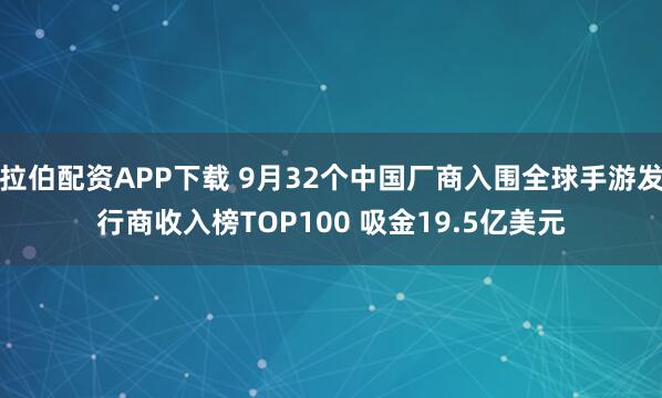 拉伯配资APP下载 9月32个中国厂商入围全球手游发行商收入榜TOP100 吸金19.5亿美元