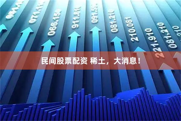 民间股票配资 稀土，大消息！