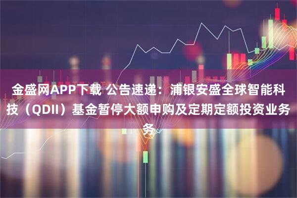 金盛网APP下载 公告速递：浦银安盛全球智能科技（QDII）基金暂停大额申购及定期定额投资业务