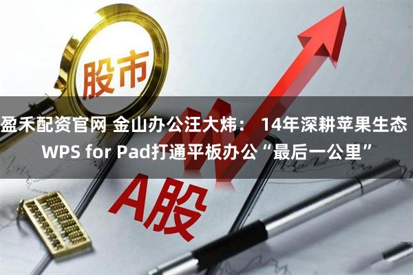 盈禾配资官网 金山办公汪大炜： 14年深耕苹果生态 WPS for Pad打通平板办公“最后一公里”