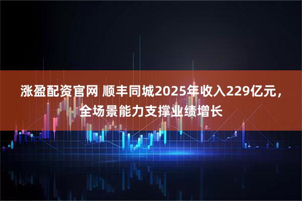 涨盈配资官网 顺丰同城2025年收入229亿元，全场景能力支撑业绩增长