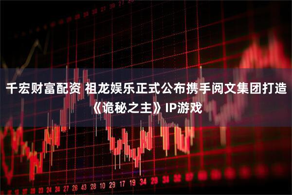 千宏财富配资 祖龙娱乐正式公布携手阅文集团打造《诡秘之主》IP游戏