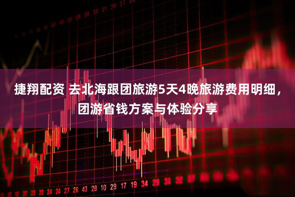 捷翔配资 去北海跟团旅游5天4晚旅游费用明细，团游省钱方案与体验分享