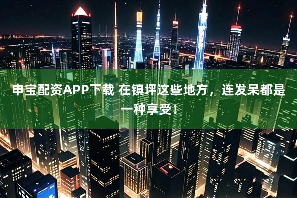 申宝配资APP下载 在镇坪这些地方，连发呆都是一种享受！