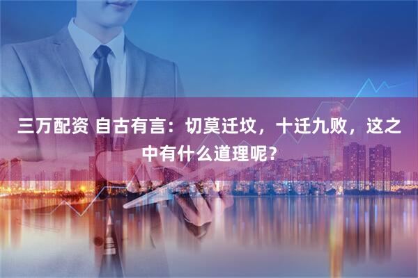 三万配资 自古有言：切莫迁坟，十迁九败，这之中有什么道理呢？