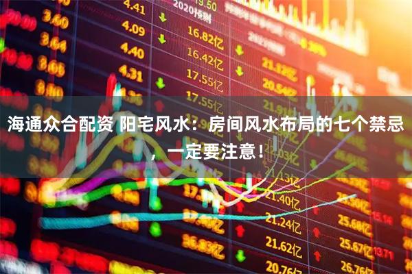 海通众合配资 阳宅风水：房间风水布局的七个禁忌，一定要注意！