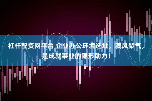 杠杆配资网平台 企业办公环境选址，藏风聚气，是成就事业的隐形助力！