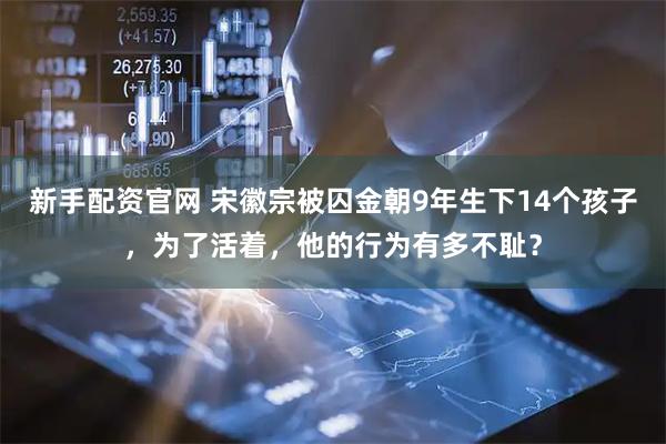 新手配资官网 宋徽宗被囚金朝9年生下14个孩子，为了活着，他的行为有多不耻？