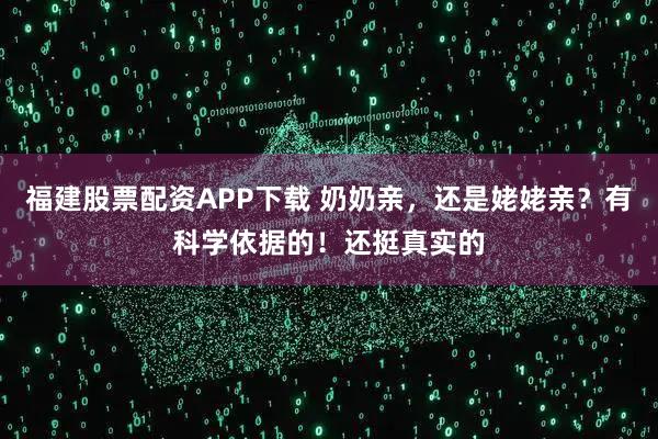 福建股票配资APP下载 奶奶亲，还是姥姥亲？有科学依据的！还挺真实的