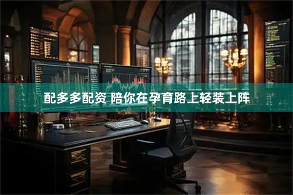配多多配资 陪你在孕育路上轻装上阵
