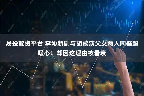 易投配资平台 李沁新剧与胡歌演父女两人同框超暖心！却因这理由被看衰