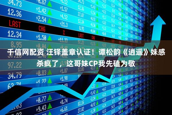 千信网配资 汪铎盖章认证！谭松韵《逍遥》妹感杀疯了，这哥妹CP我先磕为敬