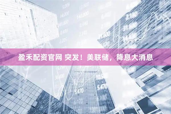 盈禾配资官网 突发！美联储，降息大消息