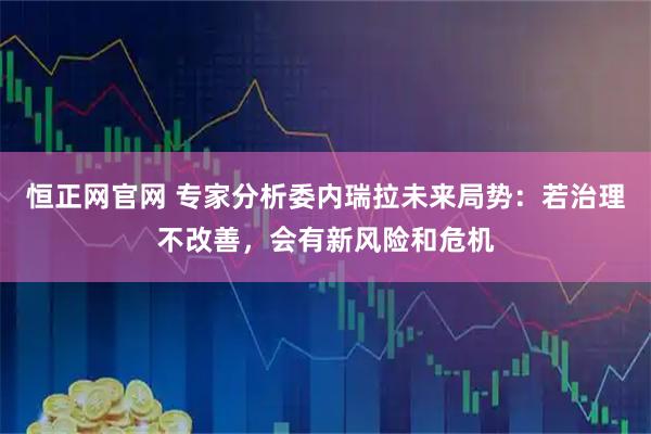 恒正网官网 专家分析委内瑞拉未来局势：若治理不改善，会有新风险和危机