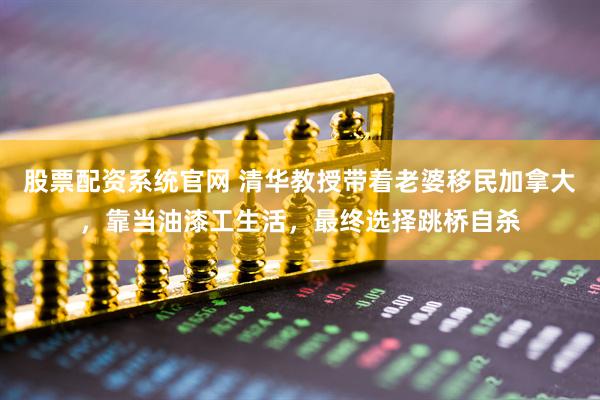 股票配资系统官网 清华教授带着老婆移民加拿大，靠当油漆工生活，最终选择跳桥自杀