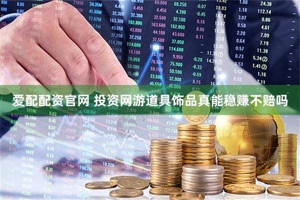 爱配配资官网 投资网游道具饰品真能稳赚不赔吗