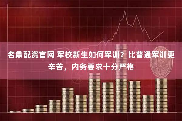 名鼎配资官网 军校新生如何军训？比普通军训更辛苦，内务要求十分严格