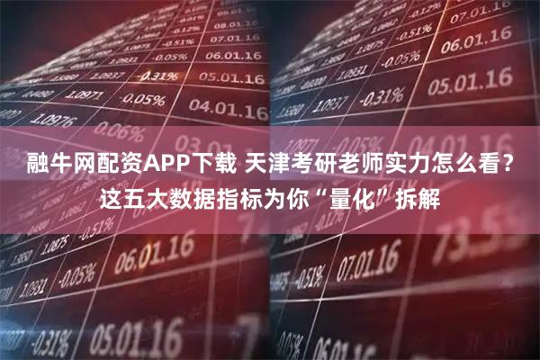 融牛网配资APP下载 天津考研老师实力怎么看？这五大数据指标为你“量化”拆解