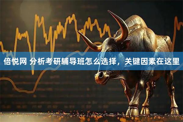 倍悦网 分析考研辅导班怎么选择，关键因素在这里