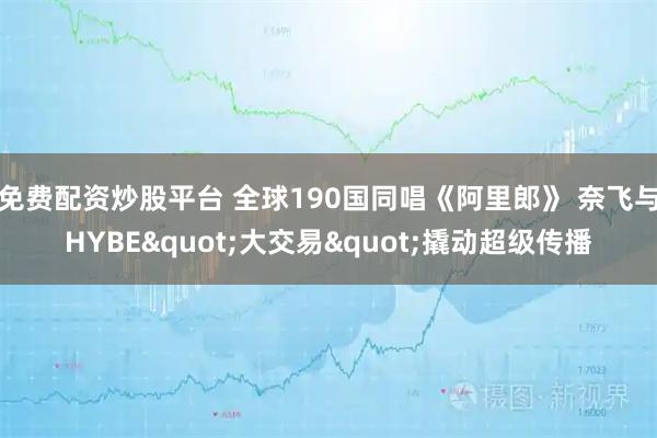 免费配资炒股平台 全球190国同唱《阿里郎》 奈飞与HYBE"大交易"撬动超级传播