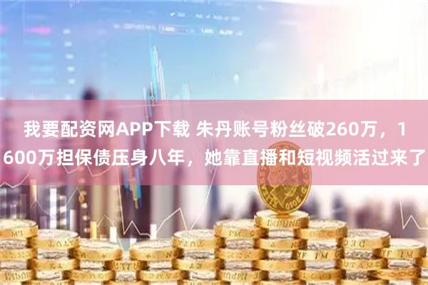 我要配资网APP下载 朱丹账号粉丝破260万，1600万担保债压身八年，她靠直播和短视频活过来了