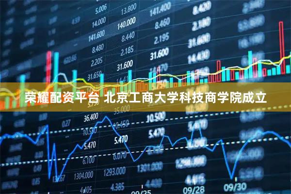 荣耀配资平台 北京工商大学科技商学院成立