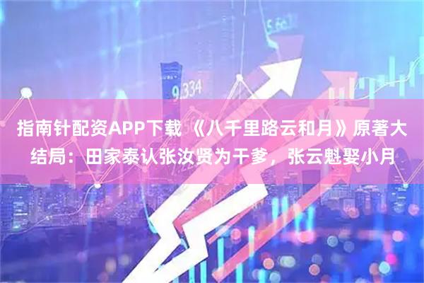 指南针配资APP下载 《八千里路云和月》原著大结局：田家泰认张汝贤为干爹，张云魁娶小月