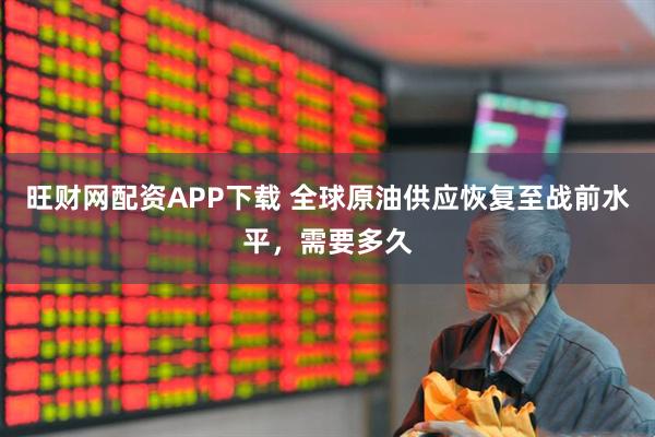旺财网配资APP下载 全球原油供应恢复至战前水平，需要多久