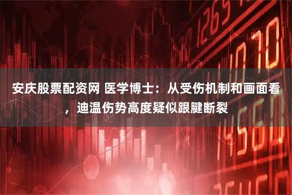 安庆股票配资网 医学博士：从受伤机制和画面看，迪温伤势高度疑似跟腱断裂