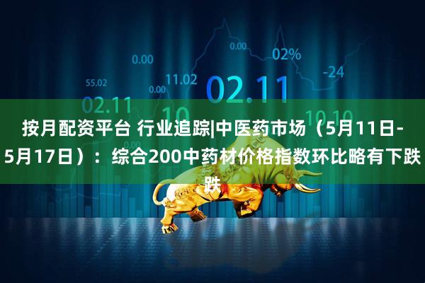 按月配资平台 行业追踪|中医药市场（5月11日-5月17日）：综合200中药材价格指数环比略有下跌