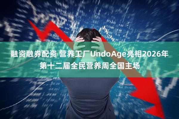 融资融券配资 营养工厂UndoAge亮相2026年第十二届全民营养周全国主场