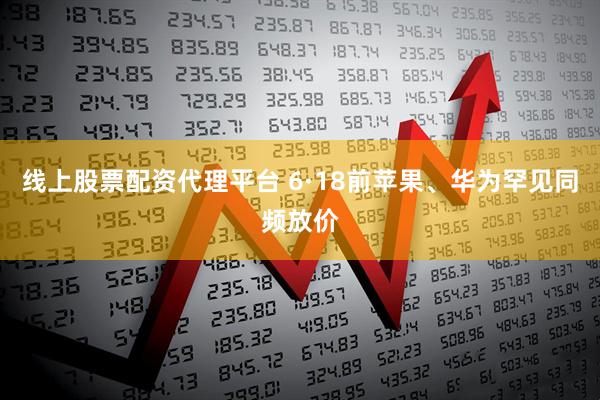 线上股票配资代理平台 6·18前苹果、华为罕见同频放价