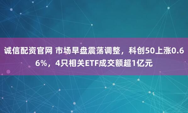 诚信配资官网 市场早盘震荡调整，科创50上涨0.66%，4只相关ETF成交额超1亿元