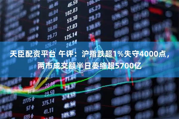 天臣配资平台 午评：沪指跌超1%失守4000点，两市成交额半日萎缩超5700亿