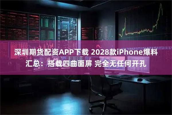 深圳期货配资APP下载 2028款iPhone爆料汇总：搭载四曲面屏 完全无任何开孔