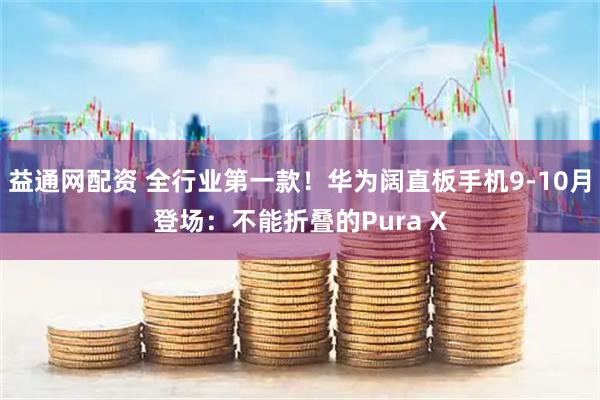 益通网配资 全行业第一款！华为阔直板手机9-10月登场：不能折叠的Pura X
