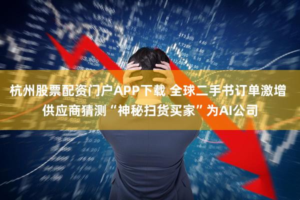 杭州股票配资门户APP下载 全球二手书订单激增 供应商猜测“神秘扫货买家”为AI公司